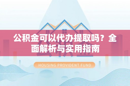 大竹公积金可以代办提取吗？全面解析与实用指南