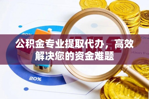 大竹公积金专业提取代办，高效解决您的资金难题