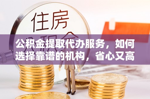 大竹公积金提取代办服务，如何选择靠谱的机构，省心又高效