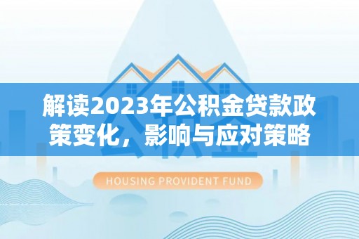 大竹解读2023年公积金贷款政策变化，影响与应对策略