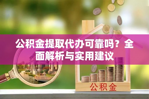 大竹公积金提取代办可靠吗？全面解析与实用建议