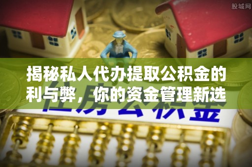 大竹揭秘私人代办提取公积金的利与弊，你的资金管理新选择