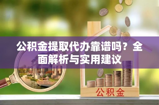 大竹公积金提取代办靠谱吗？全面解析与实用建议