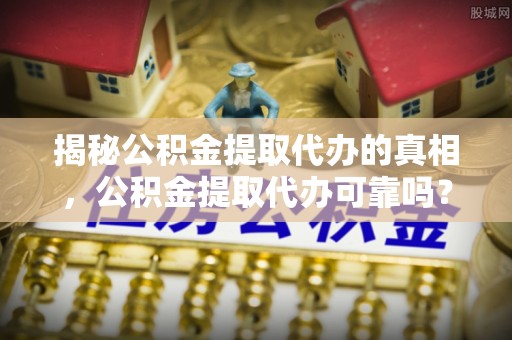 大竹揭秘公积金提取代办的真相，公积金提取代办可靠吗？