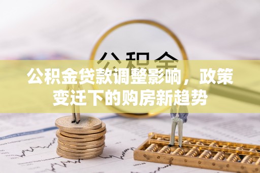 大竹公积金贷款调整影响，政策变迁下的购房新趋势