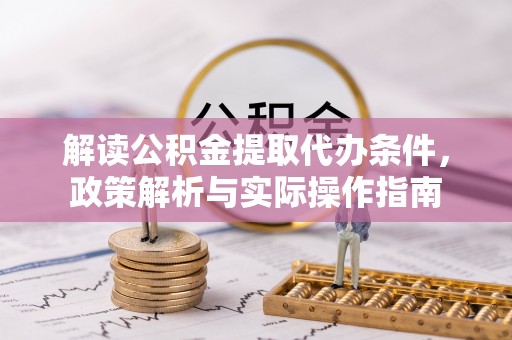 大竹解读公积金提取代办条件，政策解析与实际操作指南