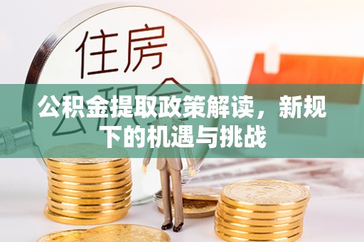 大竹公积金提取政策解读，新规下的机遇与挑战