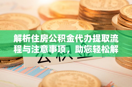大竹解析住房公积金代办提取流程与注意事项，助您轻松解决资金难题