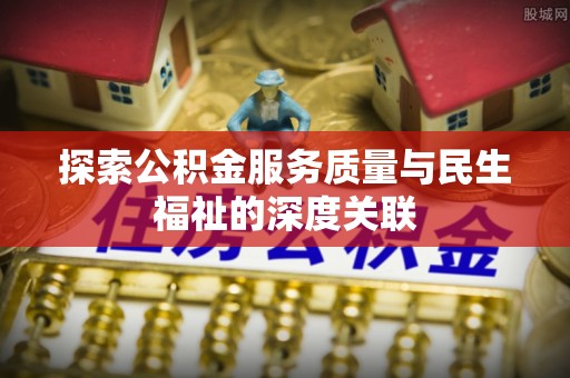 大竹探索公积金服务质量与民生福祉的深度关联