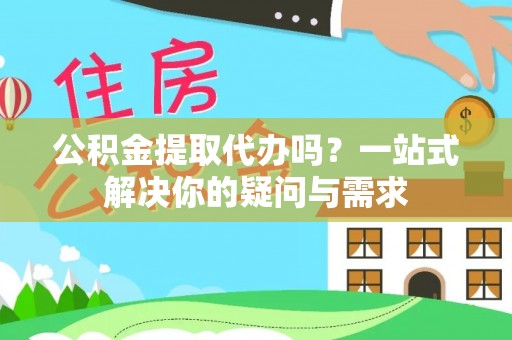 大竹公积金提取代办吗？一站式解决你的疑问与需求