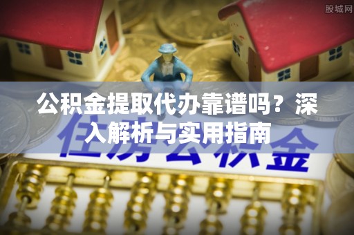 大竹公积金提取代办靠谱吗？深入解析与实用指南