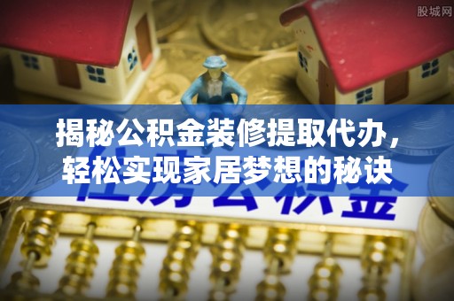 大竹揭秘公积金装修提取代办，轻松实现家居梦想的秘诀