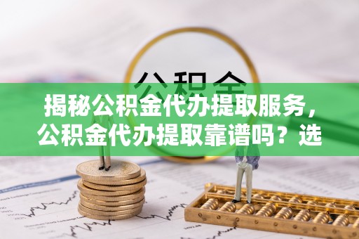 大竹揭秘公积金代办提取服务，公积金代办提取靠谱吗？选择前你需要知道这些！