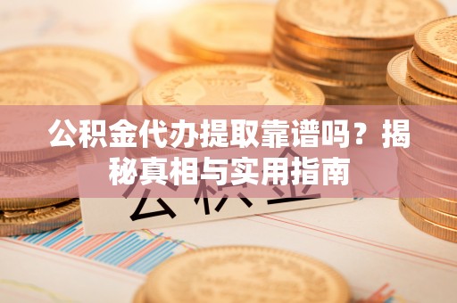 大竹公积金代办提取靠谱吗？揭秘真相与实用指南