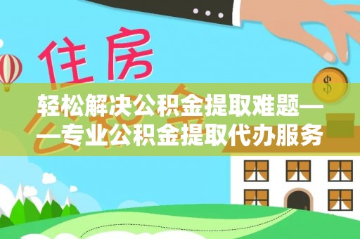大竹轻松解决公积金提取难题——专业公积金提取代办服务详解