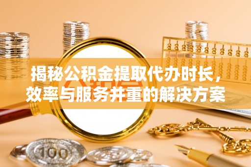 大竹揭秘公积金提取代办时长，效率与服务并重的解决方案