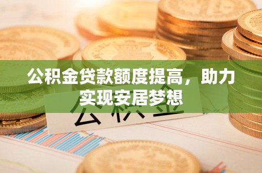 大竹公积金贷款额度提高，助力实现安居梦想