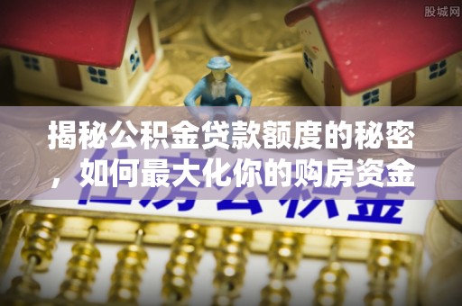 大竹揭秘公积金贷款额度的秘密，如何最大化你的购房资金