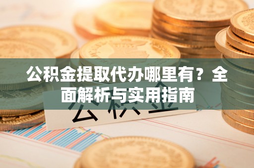 大竹公积金提取代办哪里有？全面解析与实用指南