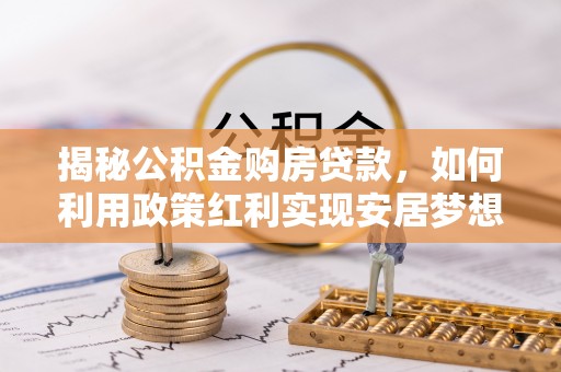 大竹揭秘公积金购房贷款，如何利用政策红利实现安居梦想