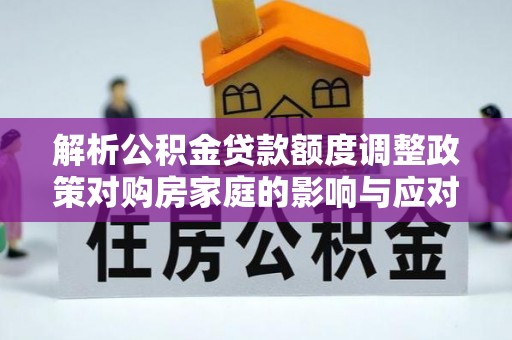 大竹解析公积金贷款额度调整政策对购房家庭的影响与应对策略