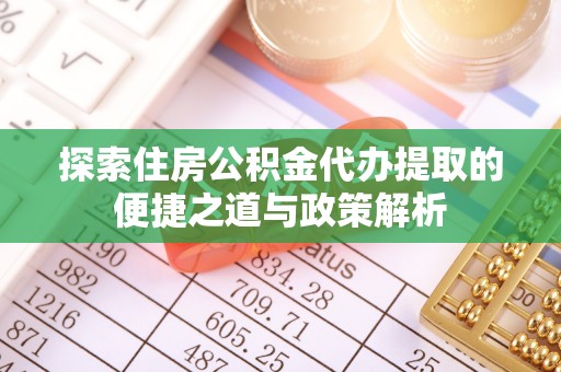 大竹探索住房公积金代办提取的便捷之道与政策解析
