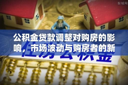 大竹公积金贷款调整对购房的影响，市场波动与购房者的新选择