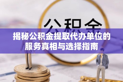 大竹揭秘公积金提取代办单位的服务真相与选择指南