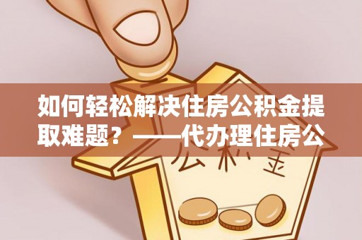 大竹如何轻松解决住房公积金提取难题？——代办理住房公积金提取服务解析