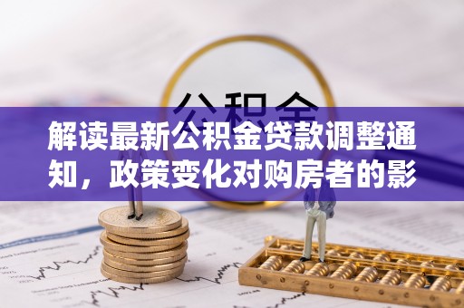 大竹解读最新公积金贷款调整通知，政策变化对购房者的影响与应对策略