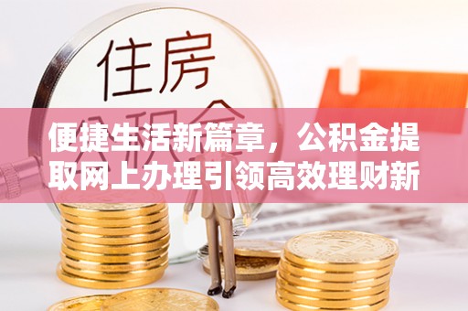 大竹便捷生活新篇章，公积金提取网上办理引领高效理财新趋势