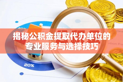 大竹揭秘公积金提取代办单位的专业服务与选择技巧