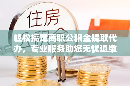 大竹轻松搞定离职公积金提取代办，专业服务助您无忧退缴