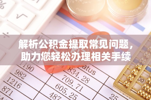 大竹解析公积金提取常见问题，助力您轻松办理相关手续