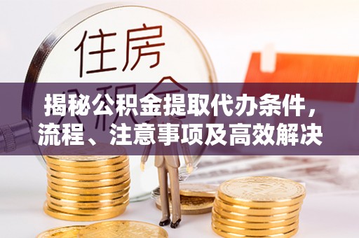 大竹揭秘公积金提取代办条件，流程、注意事项及高效解决方案