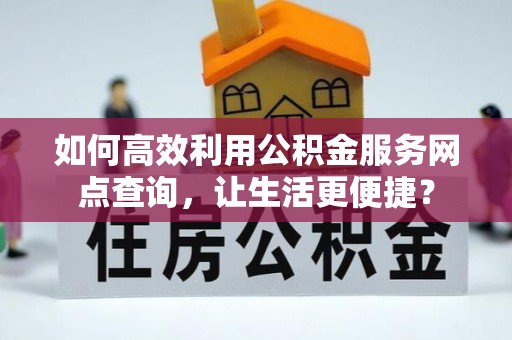 大竹如何高效利用公积金服务网点查询，让生活更便捷？