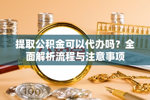 大竹提取公积金可以代办吗？全面解析流程与注意事项