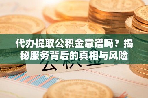 大竹代办提取公积金靠谱吗？揭秘服务背后的真相与风险