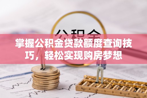大竹掌握公积金贷款额度查询技巧，轻松实现购房梦想