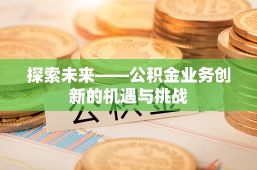 大竹探索未来——公积金业务创新的机遇与挑战
