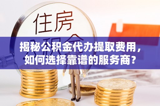 大竹揭秘公积金代办提取费用，如何选择靠谱的服务商？