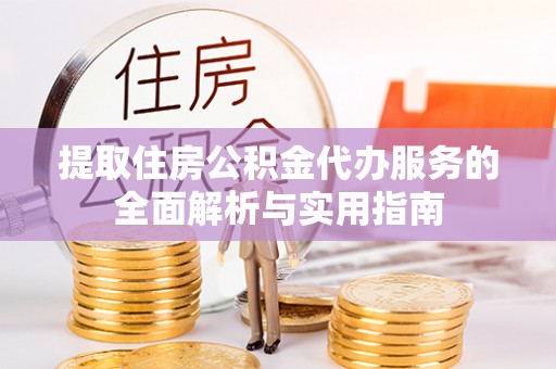 大竹提取住房公积金代办服务的全面解析与实用指南