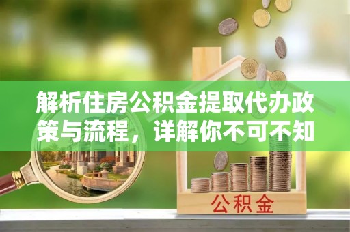 大竹解析住房公积金提取代办政策与流程，详解你不可不知的关键点