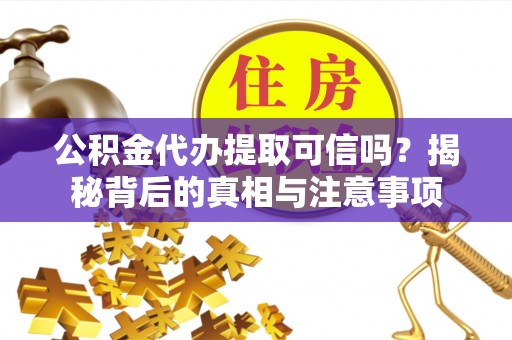 大竹公积金代办提取可信吗？揭秘背后的真相与注意事项