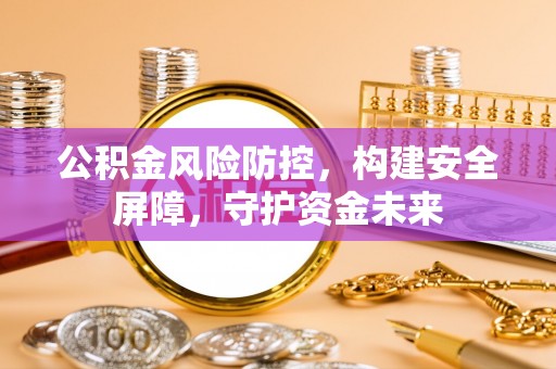 大竹公积金风险防控，构建安全屏障，守护资金未来
