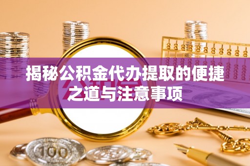 大竹揭秘公积金代办提取的便捷之道与注意事项