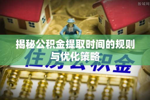 大竹揭秘公积金提取时间的规则与优化策略