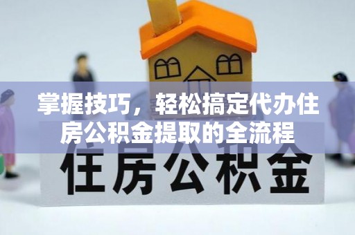 大竹掌握技巧，轻松搞定代办住房公积金提取的全流程