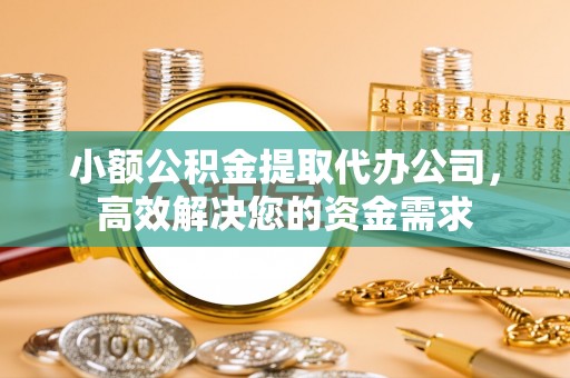 大竹小额公积金提取代办公司，高效解决您的资金需求