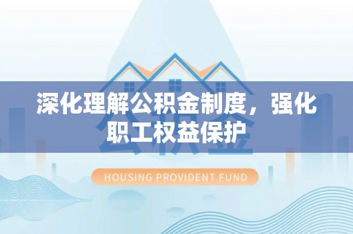 大竹深化理解公积金制度，强化职工权益保护